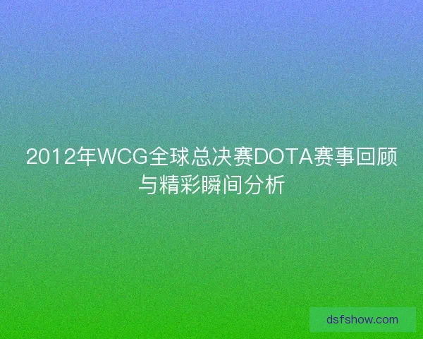 2012年WCG全球总决赛DOTA赛事回顾与精彩瞬间分析