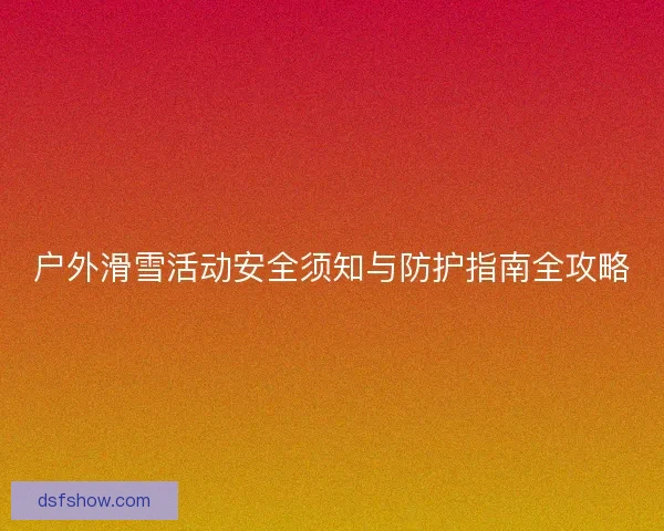 户外滑雪活动安全须知与防护指南全攻略