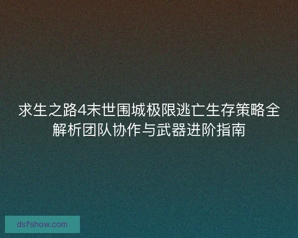 求生之路4末世围城极限逃亡生存策略全解析团队协作与武器进阶指南